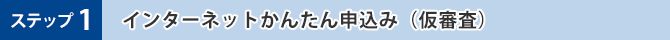 ステップ1 インターネットかんたん申込み(仮審査)