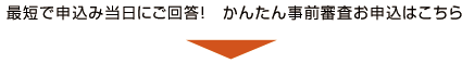 最短で申込み当日にご回答!かんたん事前審査お申込はこちら