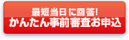 最短翌日に回答!かんたん事前審査お申込