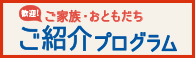 ご家族・おともだち・ご同僚 ご紹介プログラム実施中！