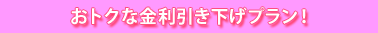 おトクな金利引き下げプラン！