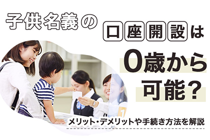 子供名義の口座開設は0歳から可能？メリット・デメリットや手続き方法を解説