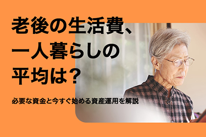 老後の生活費、一人暮らしの平均は？必要な資金と今すぐ始める資産運用を解説