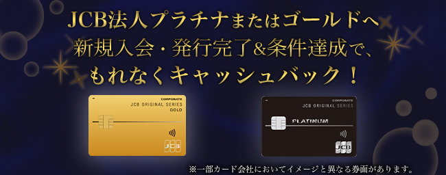 JCB法人プラチナまたはゴールドへ新規入会・発行完了&条件達成で、もれなくキャッシュバック！