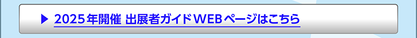 2025年開催 出展者ガイドWEBページはこちら