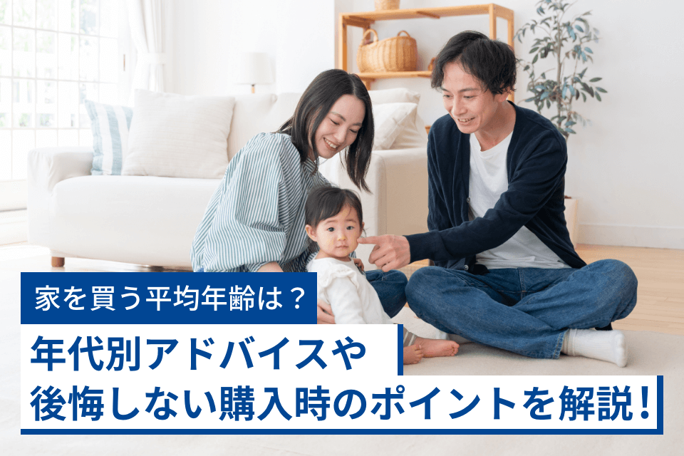 家を買う平均年齢は?年代別アドバイスや後悔しない購入時のポイントを解説!