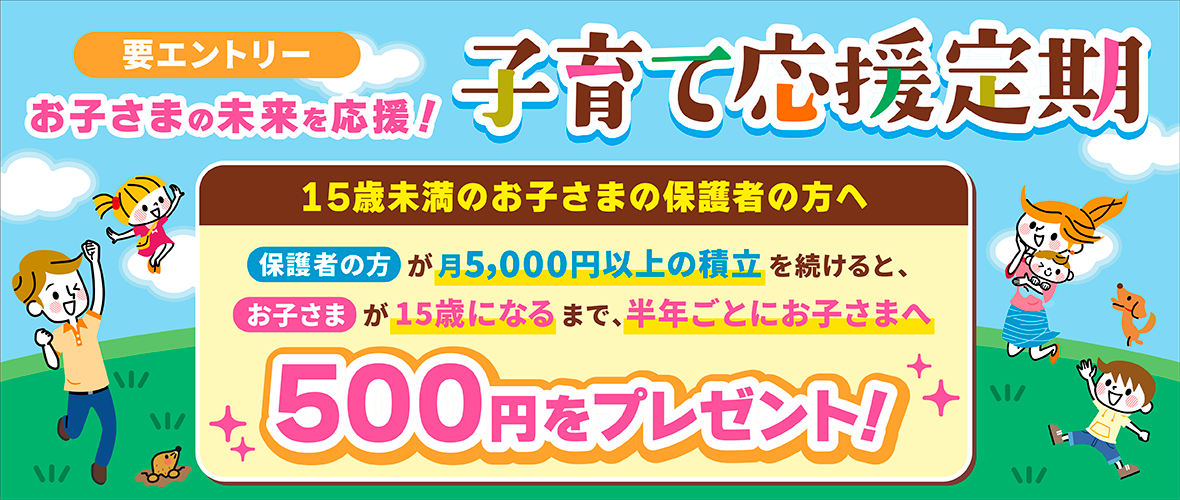 子育て応援定期 お子さまへ半年ごとに500円をプレゼント!