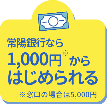 常陽銀行なら1,000円※からはじめられる、窓口の場合は5,000円から