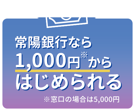 常陽銀行なら1,000円からはじめられる※窓口の場合は5,000円