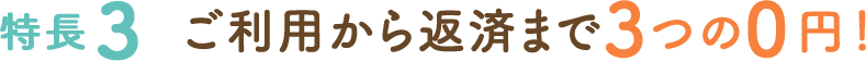 特長3 ご利用から返済まで3つの0円!