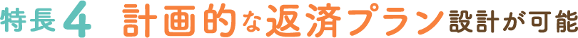 特長4 計画的な返済プラン設計が可能