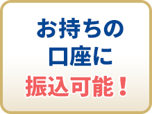 お持ちの口座に振込可能！