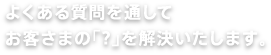 よくある質問を通してお客さまの「?」を解決いたします。