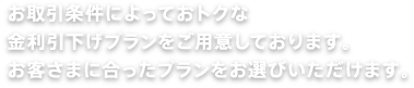 お取引条件によっておトクな金利引下げプランをご用意しております。