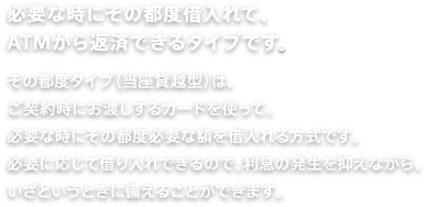 必要な時にその都度借入れて、ATMから返済できるタイプです。