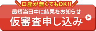 口座が無くてもOK!! 最短当日中に結果をお知らせ 仮審査申し込み