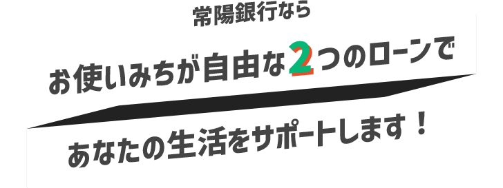 常陽銀行ならお使いみちが自由な2つのローンであなたの生活をサポートします！