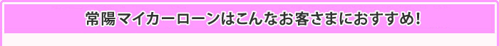 常陽マイカーローンはこんなお客さまにおすすめ！