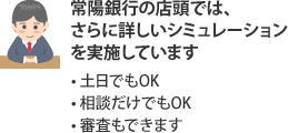 常陽銀行の店頭では、さらに詳しいシミュレーションを実施しています・土日でもOK・相談だけでもOK・審査もできます