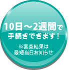 最短約1～2週間で手続きできます！