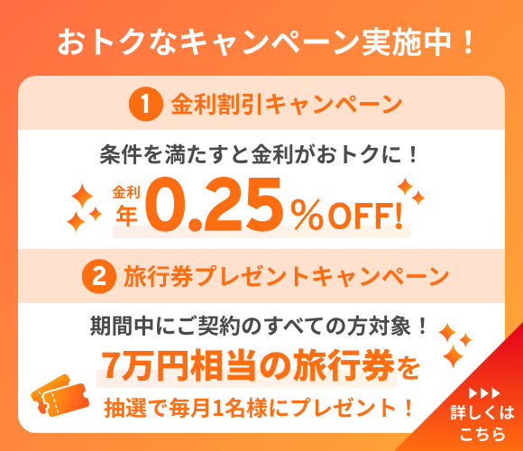 おトクなキャンペーン実施中！　①金利割引キャンペーン　期間中にお申込み&条件を満たすと金利がおトクに！　金利年0.25％OFF！　②旅行券プレゼントキャンペーン　期間中にご契約のすべての方対象！　7万円相当の旅行券を抽選で毎月1名様にプレゼント！　詳しくはこちら