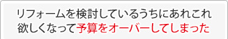 リフォームを検討しているうちにあれこれ欲しくなって予算をオーバーしてしまった