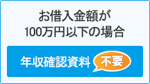お借入金額が100万円以下の場合 年収確認資料不要