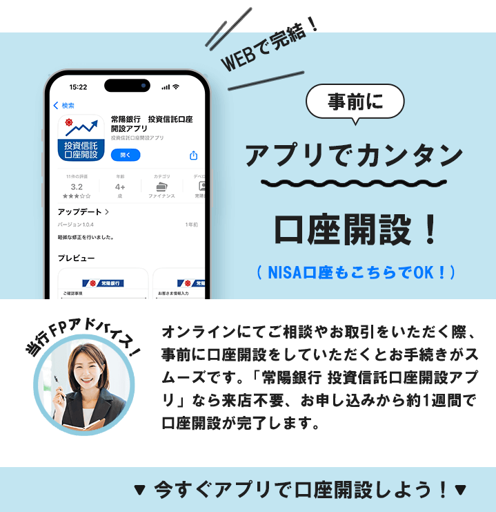 常陽銀行 投資信託口座開設アプリで事前にカンタン口座開設！NISA口座もこちらでOK！オンラインにてご相談やお取引をいただく際、事前に口座開設をしていただくとお手続きがスムーズです。