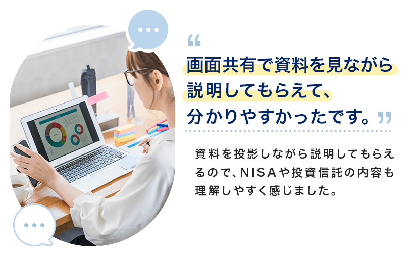 画面共有で資料を見ながら説明してもらえて、分かりやすかったです。