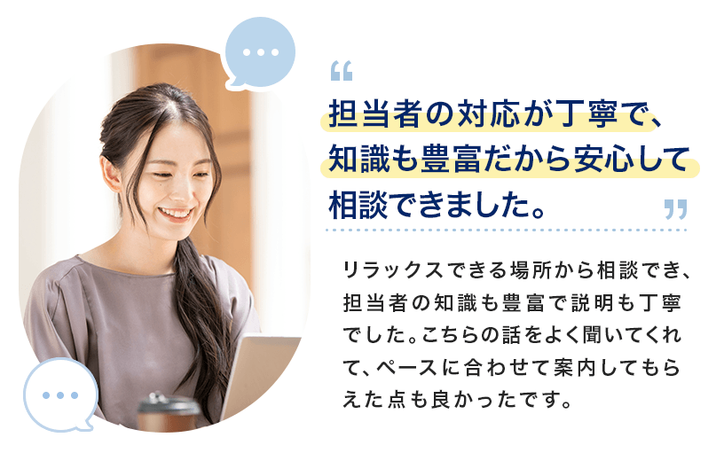 担当者の対応が丁寧で、知識も豊富だから安心して相談できました。