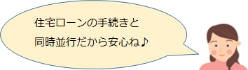住宅ローンの手続きと同時並行だから安心ね