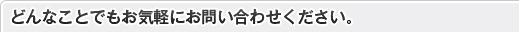 どんなことでもお気軽にお問い合わせください。