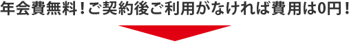 年会費無料！ご契約後ご利用がなければ費用は0円！