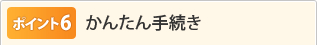 ポイント6 かんたん手続き