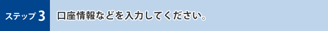 ステップ3 口座情報などを入力してください。