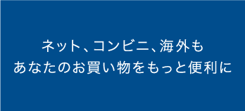 ネット、コンビニ、海外もあなたのお買い物をもっと便利に