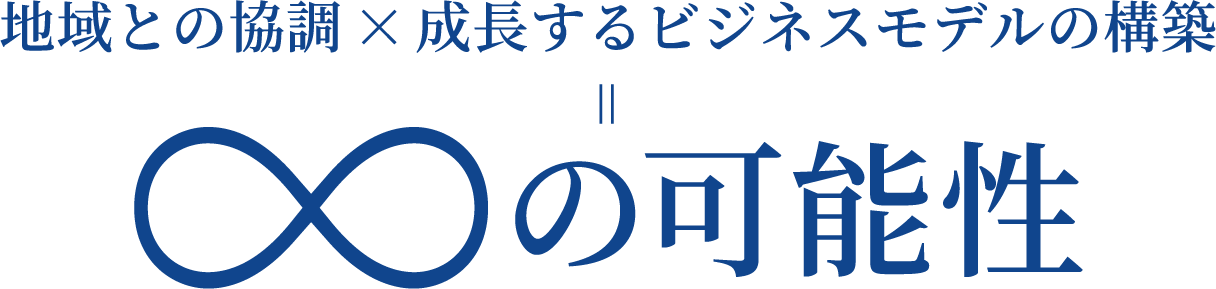 地域との協調 × 成長するビジネスモデルの構築 = ∞の可能性