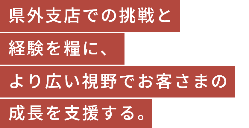 県外支店での挑戦と経験を糧に、より広い視野でお客さまの成長を支援する。