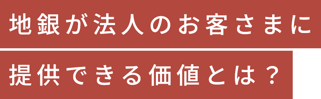 地銀が法人のお客さまに提供できる価値とは？