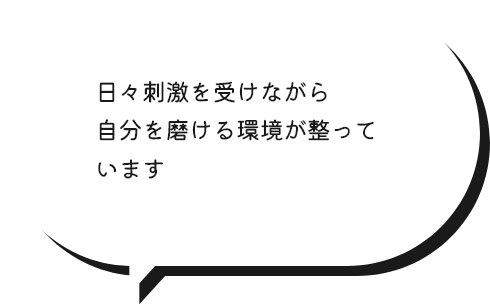 日々刺激を受けながら自分を磨ける環境が整っています