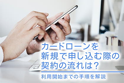 カードローンを新規で申し込む際の契約の流れは？