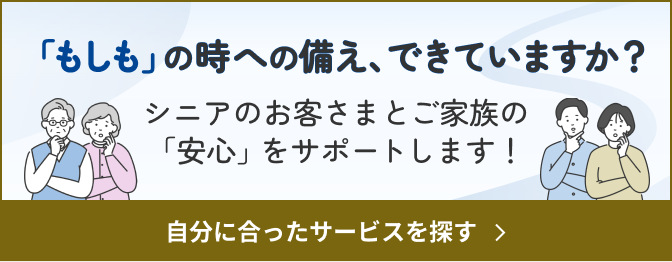 「もしも」の時への備え、できていますか？シニアのお客さまとご家族の「安心」をサポートします！自分に合ったサービスを探す