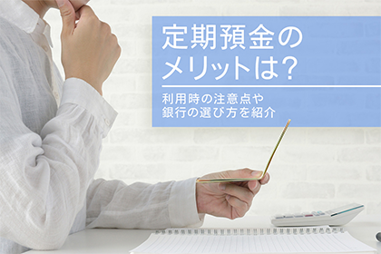 定期預金のメリットは？利用時の注意点や銀行の選び方を紹介