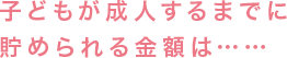 子どもが成人するまでに貯められる金額は