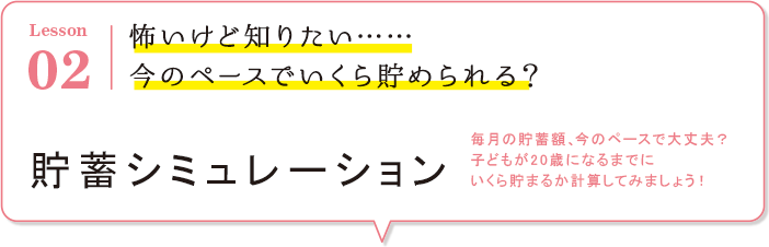 Lesson02 怖いけど知りたい・・・今のペースでいくら貯められる？貯蓄シミュレーション 毎月の貯蓄額、今のペースで大丈夫？子どもが20歳になるまでにいくら貯まるか計算してみましょう！