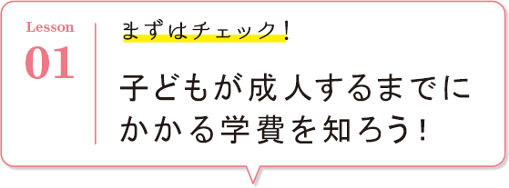 Lesson01 まずはチェック！子どもが成人するまでにかかる学費を知ろう！