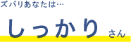 ズバリあなたは・・・しっかりさん